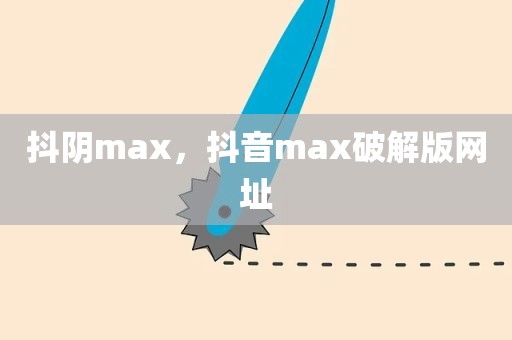 抖阴max，抖音max破解版网址