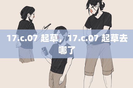 17.c.07 起草，17.c.07 起草去哪了