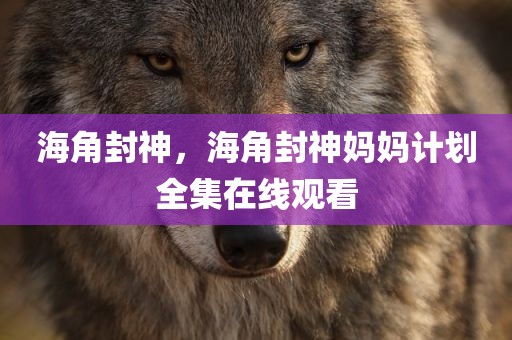 海角封神，海角封神妈妈计划全集在线观看