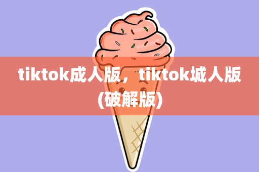 tiktok成人版，tiktok城人版(破解版)