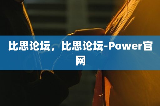 比思论坛，比思论坛-Power官网