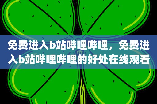 免费进入b站哔哩哔哩，免费进入b站哔哩哔哩的好处在线观看
