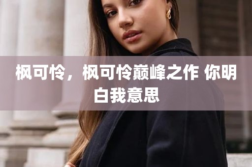枫可怜，枫可怜巅峰之作 你明白我意思