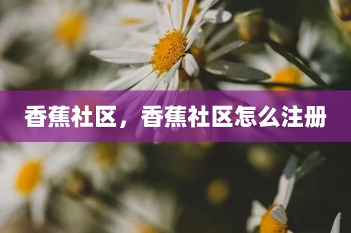 香蕉社区，香蕉社区怎么注册