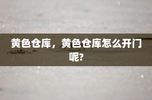 黄色仓库，黄色仓库怎么开门呢?