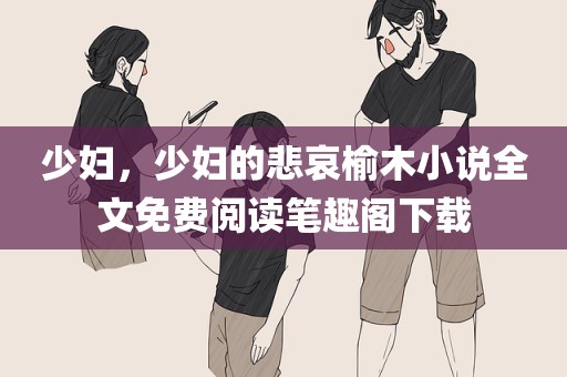 少妇，少妇的悲哀榆木小说全文免费阅读笔趣阁下载
