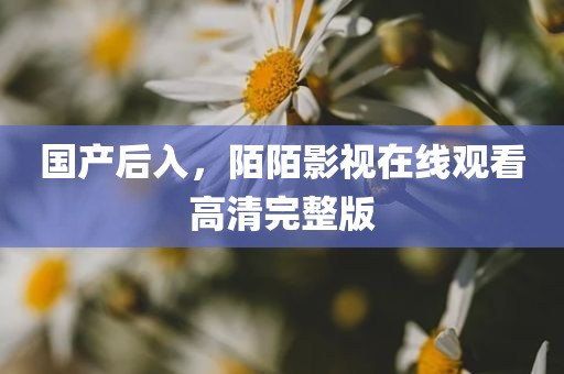 国产后入，陌陌影视在线观看高清完整版