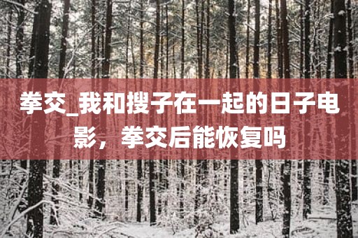 拳交_我和搜子在一起的日子电影，拳交后能恢复吗