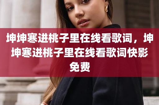坤坤寒进桃子里在线看歌词，坤坤寒进桃子里在线看歌词快影免费