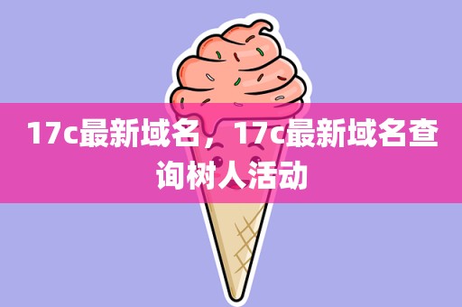 17c最新域名，17c最新域名查询树人活动