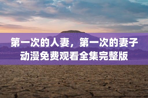 第一次的人妻，第一次的妻子动漫免费观看全集完整版