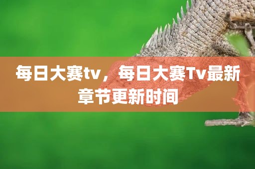 每日大赛tv，每日大赛Tv最新章节更新时间