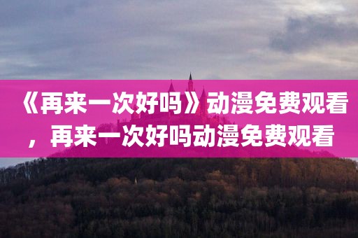 《再来一次好吗》动漫免费观看，再来一次好吗动漫免费观看