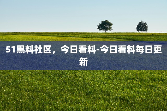 51黑料社区，今日看料-今日看料每日更新