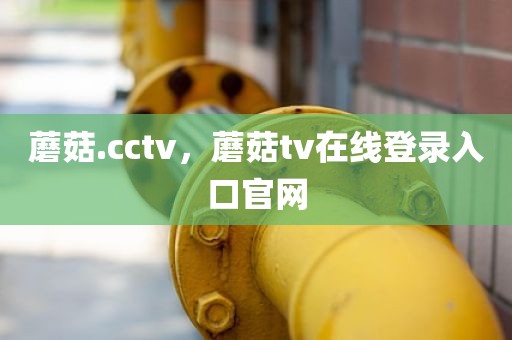 蘑菇.cctv，蘑菇tv在线登录入口官网