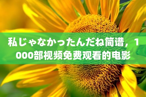 私じゃなかったんだね简谱，1000部视频免费观看的电影