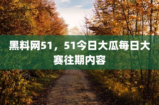 黑料网51，51今日大瓜每日大赛往期内容