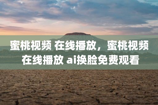 蜜桃视频 在线播放，蜜桃视频 在线播放 ai换脸免费观看
