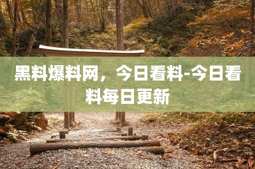 黑料爆料网，今日看料-今日看料每日更新