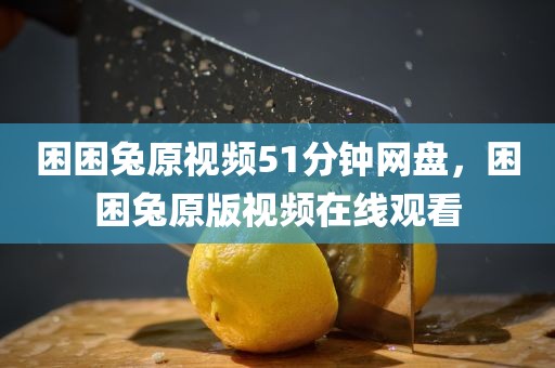 困困兔原视频51分钟网盘，困困兔原版视频在线观看