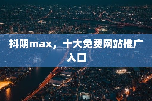 抖阴max，十大免费网站推广入口