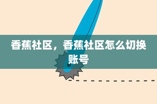 香蕉社区，香蕉社区怎么切换账号