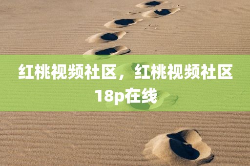 红桃视频社区，红桃视频社区18p在线
