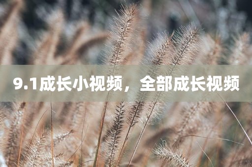 9.1成长小视频，全部成长视频