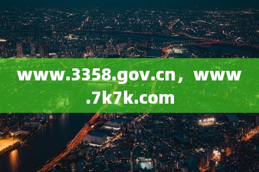 www.3358.gov.cn，www.7k7k.com