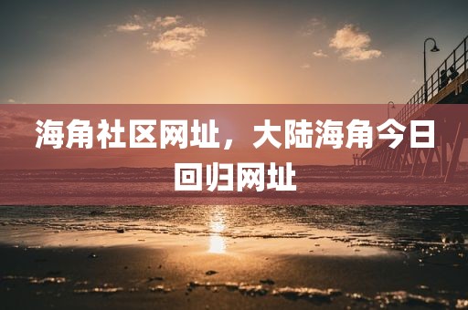 海角社区网址，大陆海角今日回归网址