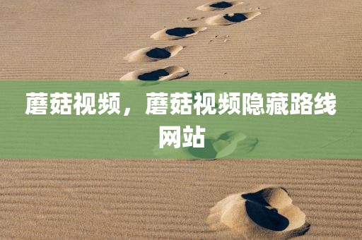 蘑菇视频，蘑菇视频隐藏路线网站