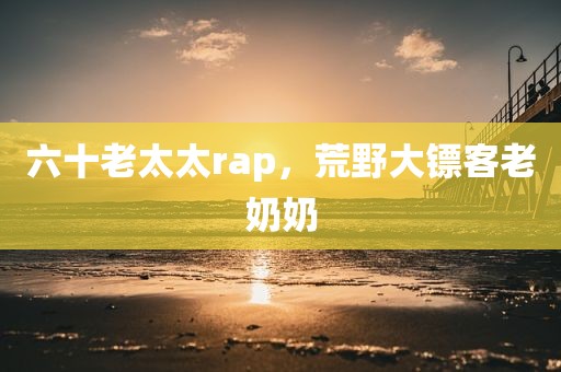 六十老太太rap，荒野大镖客老奶奶