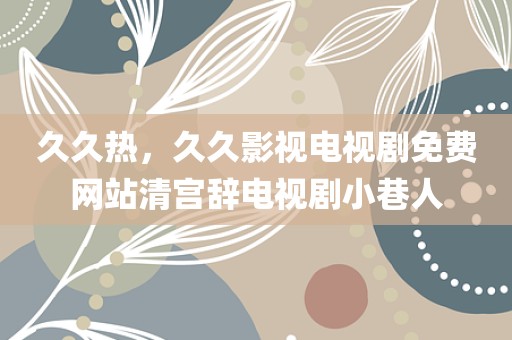 久久热，久久影视电视剧免费网站清宫辞电视剧小巷人
