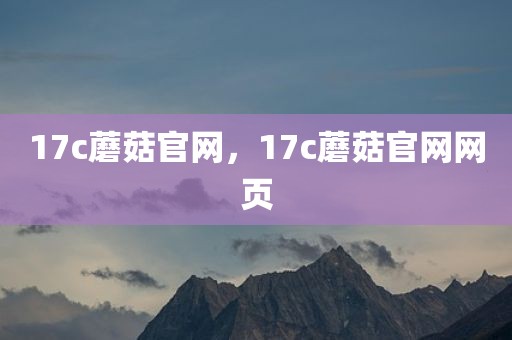 17c蘑菇官网，17c蘑菇官网网页