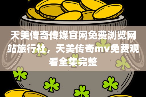 天美传奇传媒官网免费浏览网站旅行社，天美传奇mv免费观看全集完整