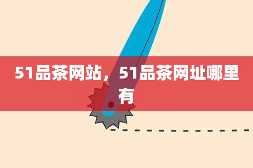 51品茶网站，51品茶网址哪里有