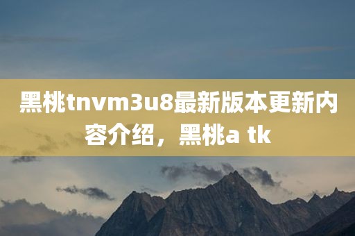 黑桃tnvm3u8最新版本更新内容介绍，黑桃a tk