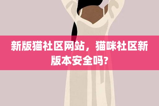 新版猫社区网站，猫咪社区新版本安全吗?
