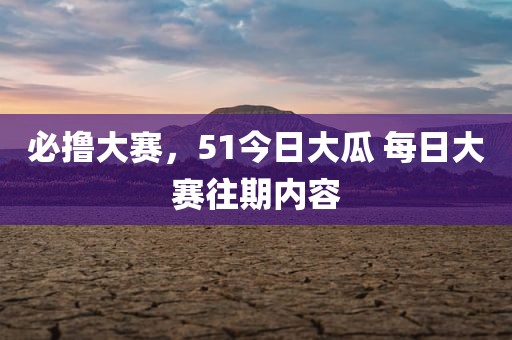 必撸大赛，51今日大瓜 每日大赛往期内容