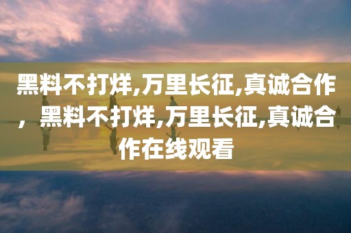 黑料不打烊,万里长征,真诚合作，黑料不打烊,万里长征,真诚合作在线观看