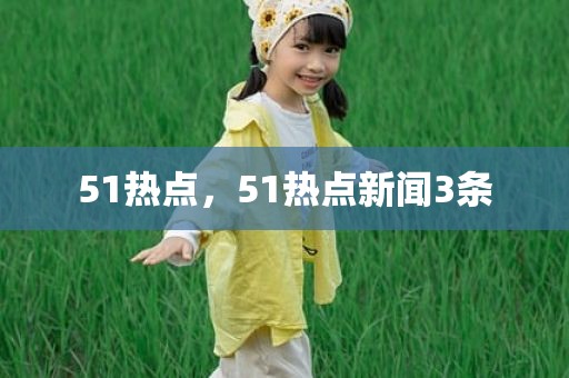 51热点，51热点新闻3条
