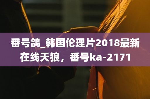 番号鸽_韩国伦理片2018最新在线天狼，番号ka-2171