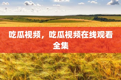 吃瓜视频，吃瓜视频在线观看全集