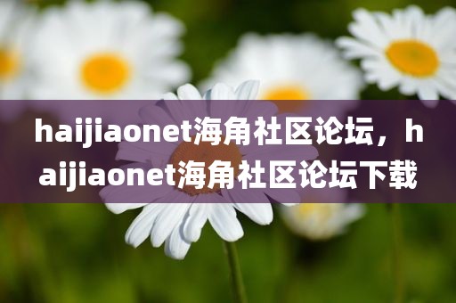haijiaonet海角社区论坛，haijiaonet海角社区论坛下载
