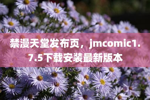禁漫天堂发布页，jmcomic1.7.5下载安装最新版本