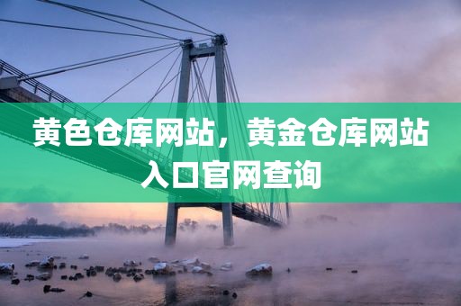 黄色仓库网站，黄金仓库网站入口官网查询