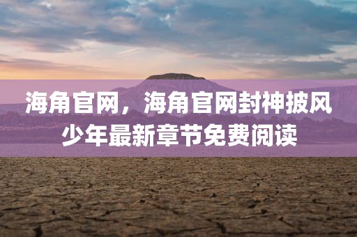 海角官网，海角官网封神披风少年最新章节免费阅读