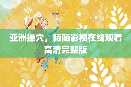 亚洲操穴，陌陌影视在线观看高清完整版