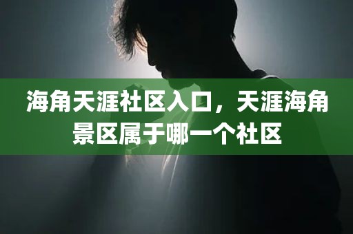 海角天涯社区入口，天涯海角景区属于哪一个社区