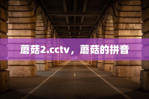 蘑菇2.cctv，蘑菇的拼音